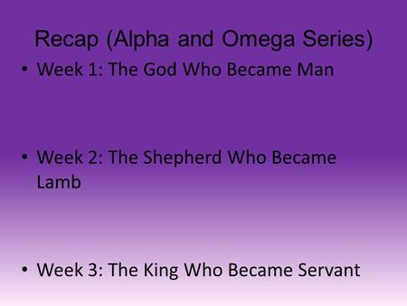 Recap (Alpha and Omega Series) Week 1: The God Who Became Man Week 2: The Shepherd Who Became Lamb Week 3: The King Who Became Servant.