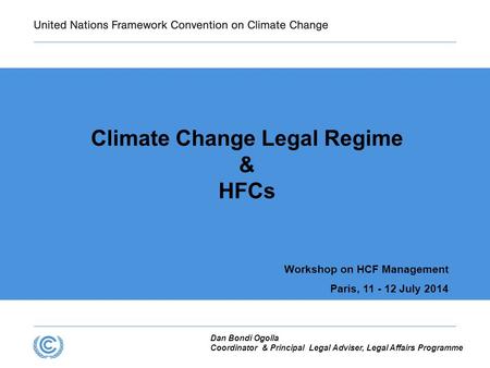 Climate Change Legal Regime & HFCs Workshop on HCF Management Paris, 11 - 12 July 2014 Dan Bondi Ogolla Coordinator & Principal Legal Adviser, Legal Affairs.