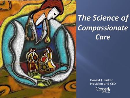 The Science of Compassionate Care Donald J. Parker President and CEO.