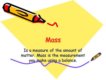 MassMass Is a measure of the amount of matter. Mass is the measurement you make using a balance.