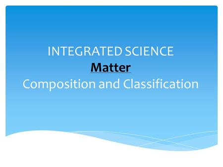 INTEGRATED SCIENCE Matter Composition and Classification.