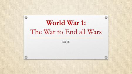 World War 1: The War to End all Wars Sol 9b. UNITED STATES INVOLVEMENT IN WORLD WAR I, INCLUDING WILSON’S FOURTEEN POINTS, THE TREATY OF VERSAILLES, AND.