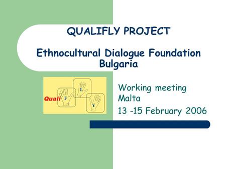 QUALIFLY PROJECT Ethnocultural Dialogue Foundation Bulgaria Working meeting Malta 13 -15 February 2006.