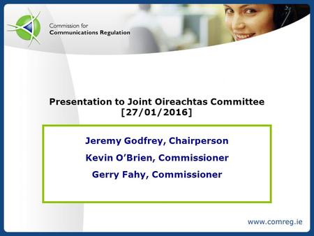 Presentation to Joint Oireachtas Committee [27/01/2016] Jeremy Godfrey, Chairperson Kevin O’Brien, Commissioner Gerry Fahy, Commissioner.