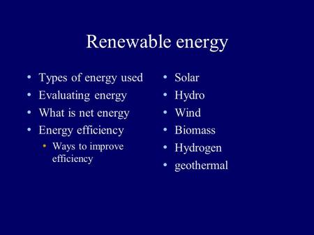 Renewable energy Types of energy used Evaluating energy What is net energy Energy efficiency Ways to improve efficiency Solar Hydro Wind Biomass Hydrogen.