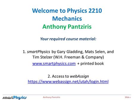 Anthony Pantziris Slide 1 Welcome to Physics 2210 Mechanics Anthony Pantziris Your required course material: 1. smartPhysics by Gary Gladding, Mats Selen,