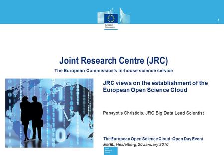 1 The European Open Science Cloud: Open Day Event EMBL, Heidelberg, 20 January 2016 Joint Research Centre (JRC) The European Commission’s in-house science.