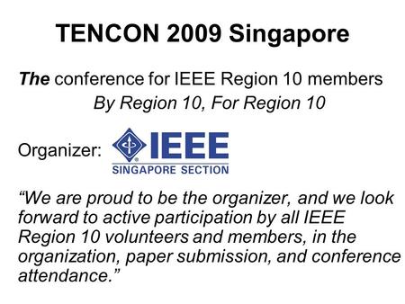 TENCON 2009 Singapore The conference for IEEE Region 10 members By Region 10, For Region 10 Organizer: “We are proud to be the organizer, and we look forward.