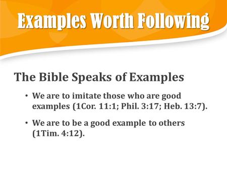 Examples Worth Following The Bible Speaks of Examples We are to imitate those who are good examples (1Cor. 11:1; Phil. 3:17; Heb. 13:7). We are to be a.