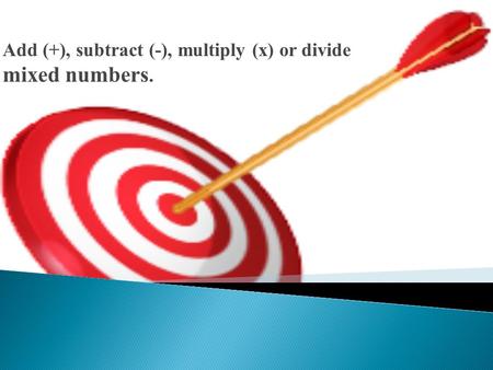 Add (+), subtract (-), multiply (x) or divide mixed numbers.