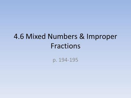 4.6 Mixed Numbers & Improper Fractions p. 194-195.