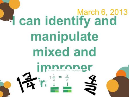 I can identify and manipulate mixed and improper fractions. March 6, 2013.