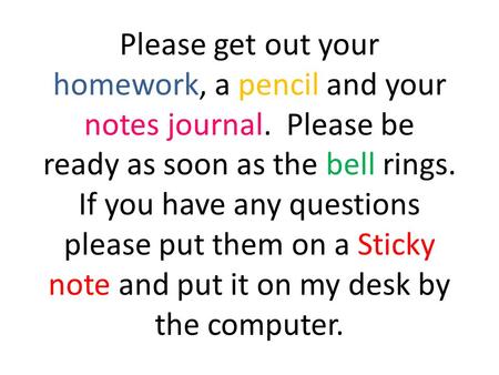 Please get out your homework, a pencil and your notes journal. Please be ready as soon as the bell rings. If you have any questions please put them on.