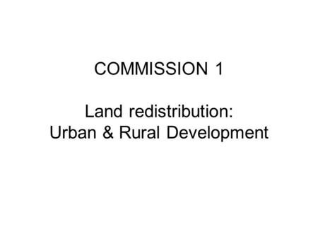 COMMISSION 1 Land redistribution: Urban & Rural Development.