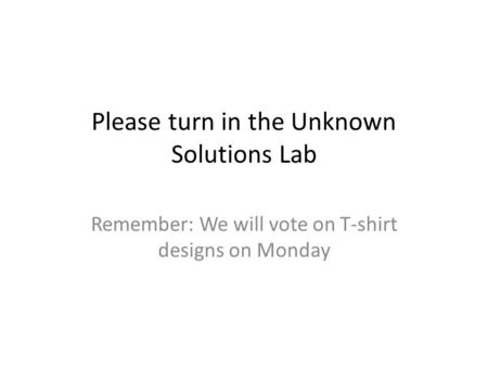 Please turn in the Unknown Solutions Lab Remember: We will vote on T-shirt designs on Monday.