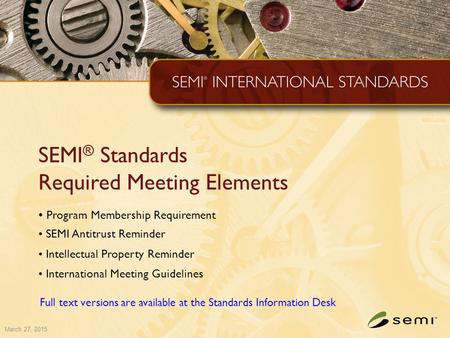 March 27, 2015 SEMI ® Standards Required Meeting Elements Program Membership Requirement SEMI Antitrust Reminder Intellectual Property Reminder International.