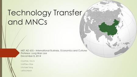 Technology Transfer and MNCs Courtney Davis Matthew Elias Michael Tang Lalita Urasuk MET AD 655 – International Business, Economics and Cultures Professor.