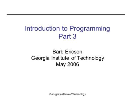 Georgia Institute of Technology Introduction to Programming Part 3 Barb Ericson Georgia Institute of Technology May 2006.