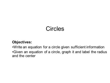 Circles Objectives: Write an equation for a circle given sufficient information Given an equation of a circle, graph it and label the radius and the center.