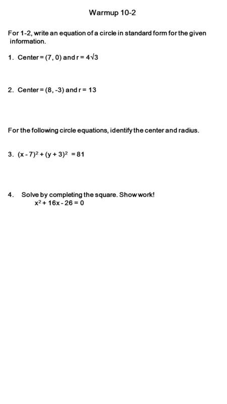 Warmup 10-2 For 1-2, write an equation of a circle in standard form for the given information. 1. Center = (7, 0) and r = 4  3 2. Center = (8, -3) and.