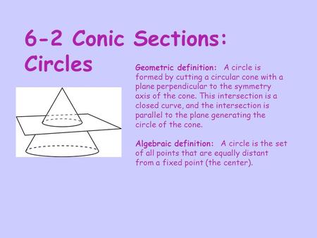 6-2 Conic Sections: Circles Geometric definition: A circle is formed by cutting a circular cone with a plane perpendicular to the symmetry axis of the.