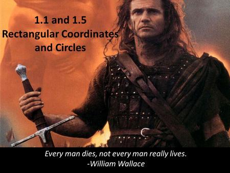 1.1 and 1.5 Rectangular Coordinates and Circles Every man dies, not every man really lives. -William Wallace.