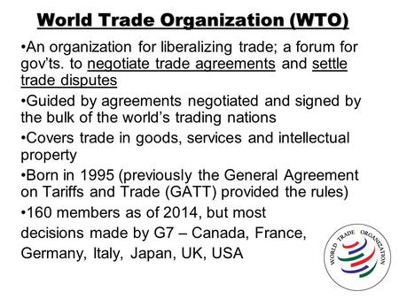 World Trade Organization (WTO) An organization for liberalizing trade; a forum for gov’ts. to negotiate trade agreements and settle trade disputes Guided.