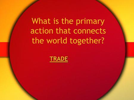 What is the primary action that connects the world together? TRADE.