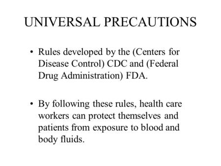 UNIVERSAL PRECAUTIONS Rules developed by the (Centers for Disease Control) CDC and (Federal Drug Administration) FDA. By following these rules, health.