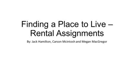 Finding a Place to Live – Rental Assignments By: Jack Hamilton, Carson Mcintosh and Megan MacGregor.