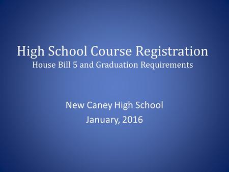 High School Course Registration House Bill 5 and Graduation Requirements New Caney High School January, 2016.