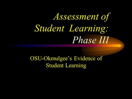 Assessment of Student Learning: Phase III OSU-Okmulgee’s Evidence of Student Learning.