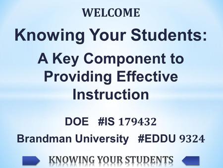 WELCOME Knowing Your Students: A Key Component to Providing Effective Instruction DOE #IS 179432 Brandman University #EDDU 9324.