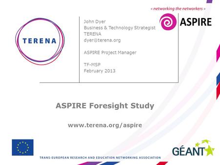 John Dyer Business & Technology Strategist TERENA ASPIRE Project Manager TF-MSP February 2013 ASPIRE Foresight Study