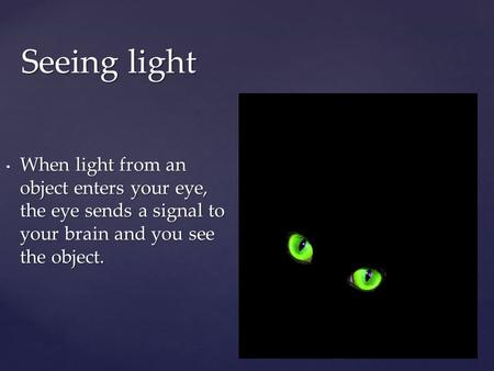 Seeing light When light from an object enters your eye, the eye sends a signal to your brain and you see the object. When light from an object enters your.