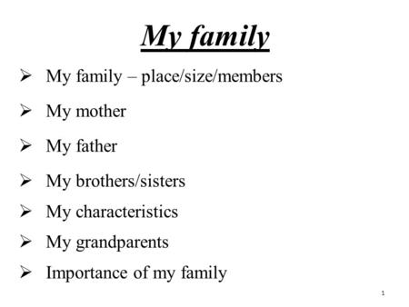 My family  My family – place/size/members  My mother  My father  My brothers/sisters  My characteristics  My grandparents  Importance of my family.