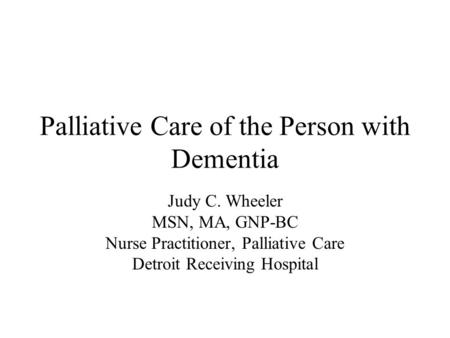 Palliative Care of the Person with Dementia Judy C. Wheeler MSN, MA, GNP-BC Nurse Practitioner, Palliative Care Detroit Receiving Hospital.