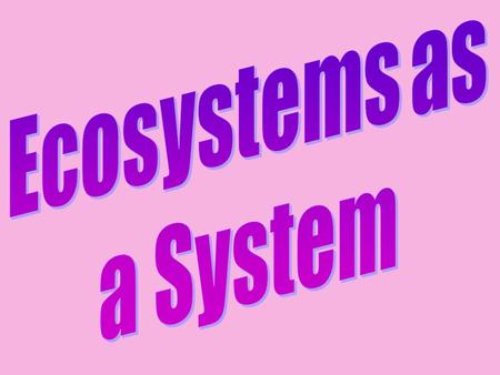 Ecosystems as a System Aims To understand that ecosystems operate as a system. To learn what the inputs, processes and outputs of ecosystems are.