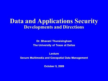 Data and Applications Security Developments and Directions Dr. Bhavani Thuraisingham The University of Texas at Dallas Lecture Secure Multimedia and Geospatial.