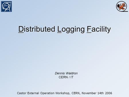 Distributed Logging Facility Castor External Operation Workshop, CERN, November 14th 2006 Dennis Waldron CERN / IT.