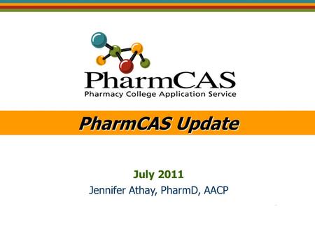 PharmCAS Update July 2011 Jennifer Athay, PharmD, AACP.