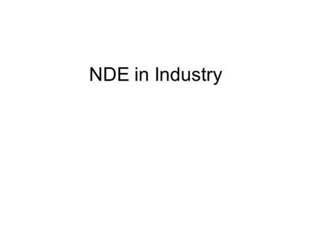 NDE in Industry. Why do NDE? Integrity Management Safety – input into safety cases Life prediction – input to corrosion and fracture mechanics calculations.