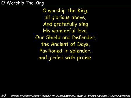 O Worship The King 1-3 O worship the King, all glorious above, And gratefully sing His wonderful love; Our Shield and Defender, the Ancient of Days, Pavilioned.
