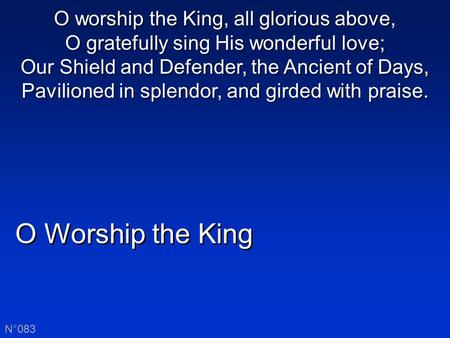 O Worship the King N°083 O worship the King, all glorious above, O gratefully sing His wonderful love; Our Shield and Defender, the Ancient of Days, Pavilioned.