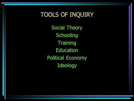 TOOLS OF INQUIRY Social Theory Schooling Training Education Political Economy Ideology.