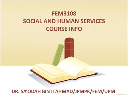 FEM3108 SOCIAL AND HUMAN SERVICES COURSE INFO DR. SA’ODAH BINTI AHMAD/JPMPK/FEM/UPM.