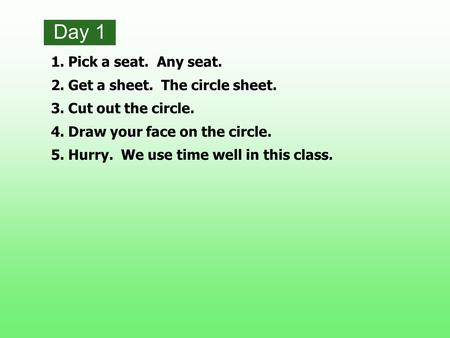 Day 1 1.Pick a seat. Any seat. 2.Get a sheet. The circle sheet. 3.Cut out the circle. 4.Draw your face on the circle. 5.Hurry. We use time well in this.
