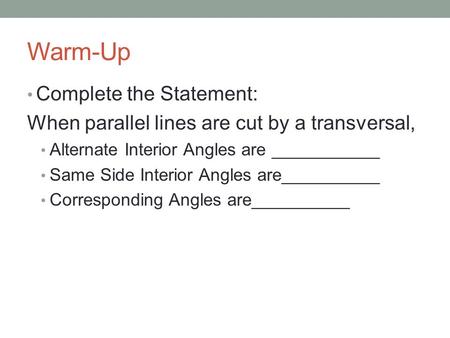 Warm-Up Complete the Statement: When parallel lines are cut by a transversal, Alternate Interior Angles are ___________ Same Side Interior Angles are__________.