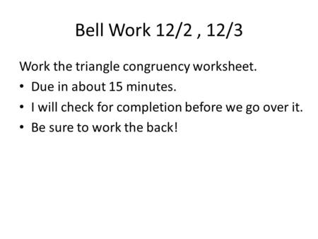 Bell Work 12/2, 12/3 Work the triangle congruency worksheet. Due in about 15 minutes. I will check for completion before we go over it. Be sure to work.