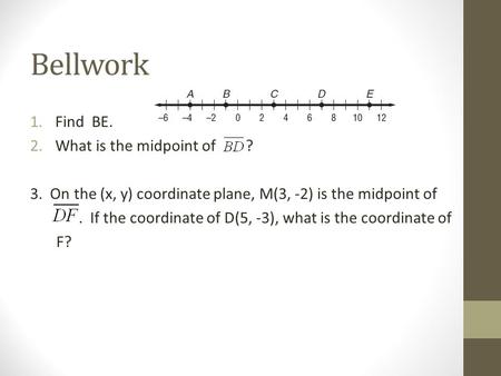Bellwork 1.Find BE. 2.What is the midpoint of ? 3. On the (x, y) coordinate plane, M(3, -2) is the midpoint of. If the coordinate of D(5, -3), what is.